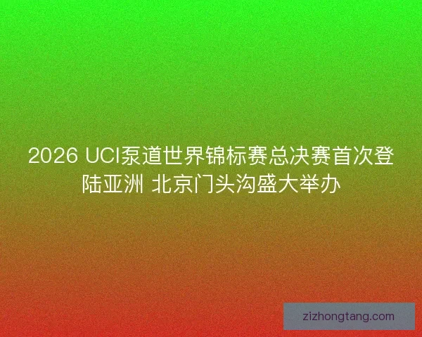 2026 UCI泵道世界锦标赛总决赛首次登陆亚洲 北京门头沟盛大举办