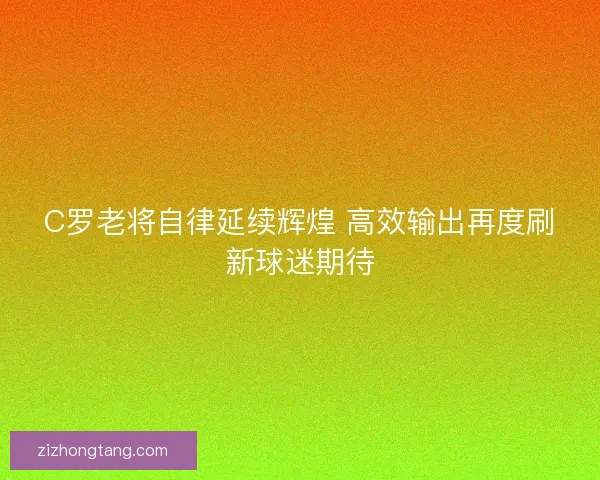C罗老将自律延续辉煌 高效输出再度刷新球迷期待