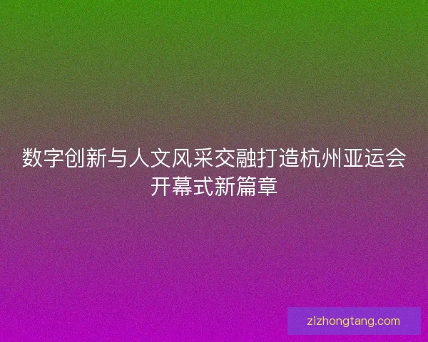 数字创新与人文风采交融打造杭州亚运会开幕式新篇章