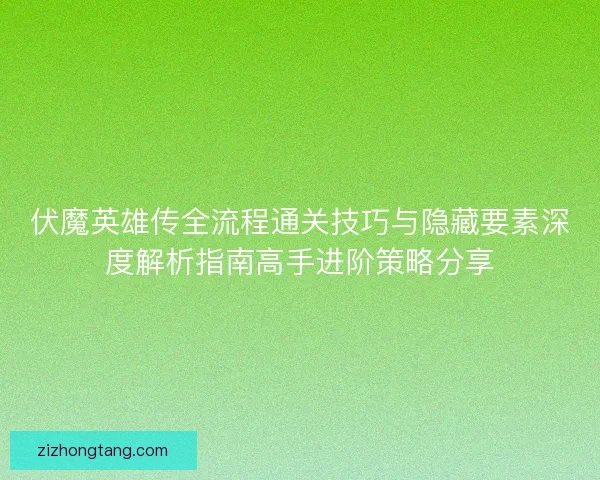 伏魔英雄传全流程通关技巧与隐藏要素深度解析指南高手进阶策略分享