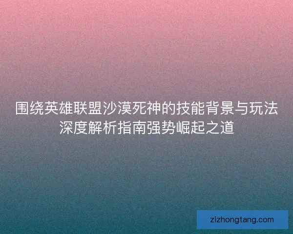 围绕英雄联盟沙漠死神的技能背景与玩法深度解析指南强势崛起之道