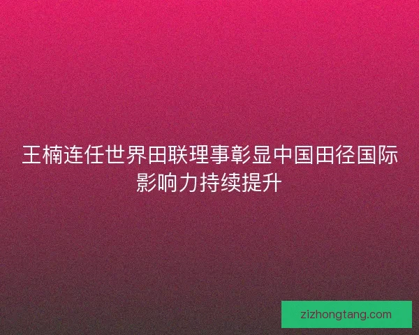 王楠连任世界田联理事彰显中国田径国际影响力持续提升
